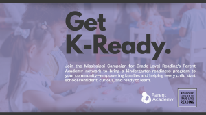 A graphic with two children in the background in a school setting.
The copy on the graphic says 

Get K-Ready.

Join the Mississippi Campaign for Grade-level Reading's Parent Academy network to bring a kindergarten-readiness program to your community, empowering families and helping every child start school confident, curious, and ready to learn.
Parent Academy

Mississippi Campaign for Grade-Level Reading